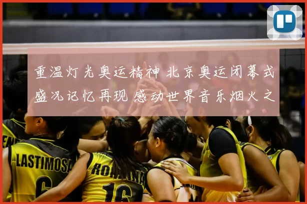重温灯光奥运精神 北京奥运闭幕式盛况记忆再现 感动世界音乐烟火之夜