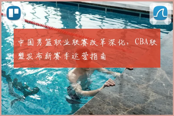 中国男篮职业联赛改革深化，CBA联盟发布新赛季运营指南