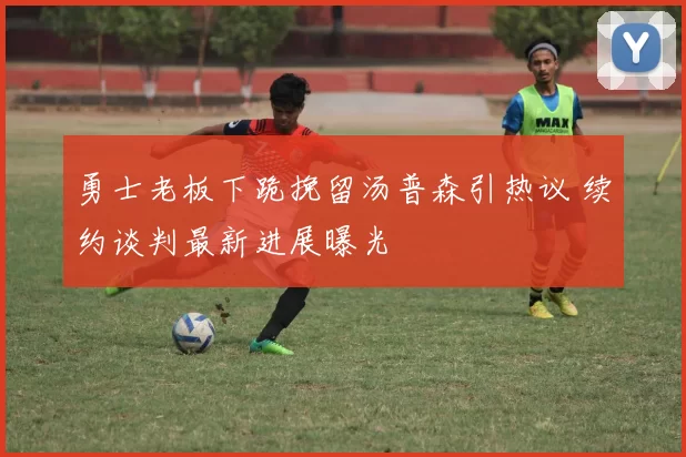 勇士老板下跪挽留汤普森引热议 续约谈判最新进展曝光