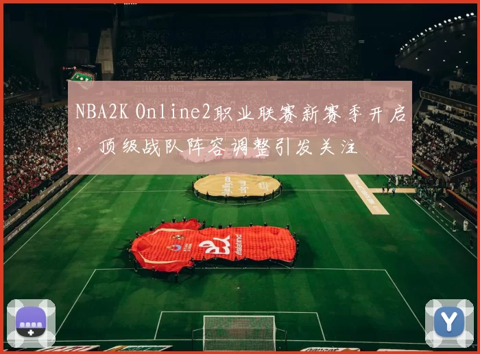 NBA2K Online2职业联赛新赛季开启，顶级战队阵容调整引发关注