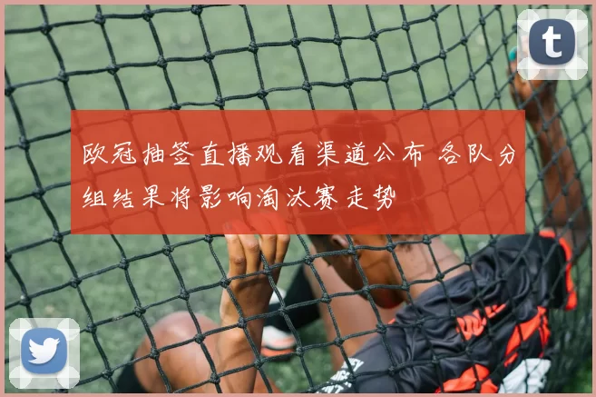 欧冠抽签直播观看渠道公布 各队分组结果将影响淘汰赛走势