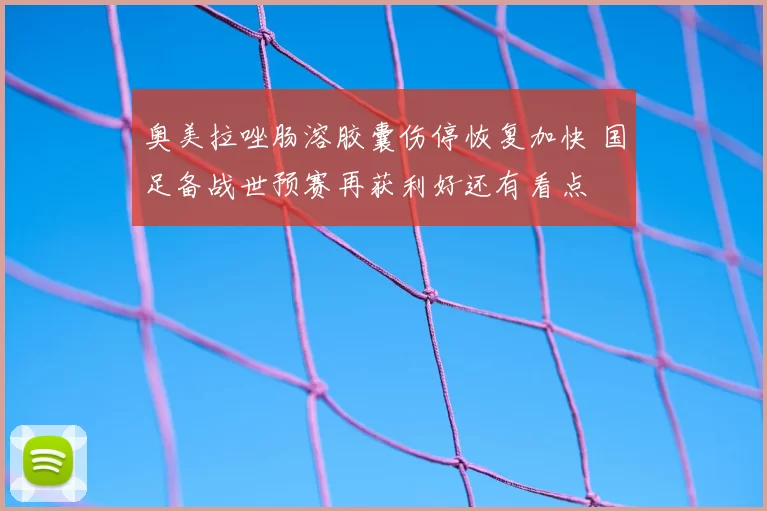 奥美拉唑肠溶胶囊伤停恢复加快 国足备战世预赛再获利好还有看点
