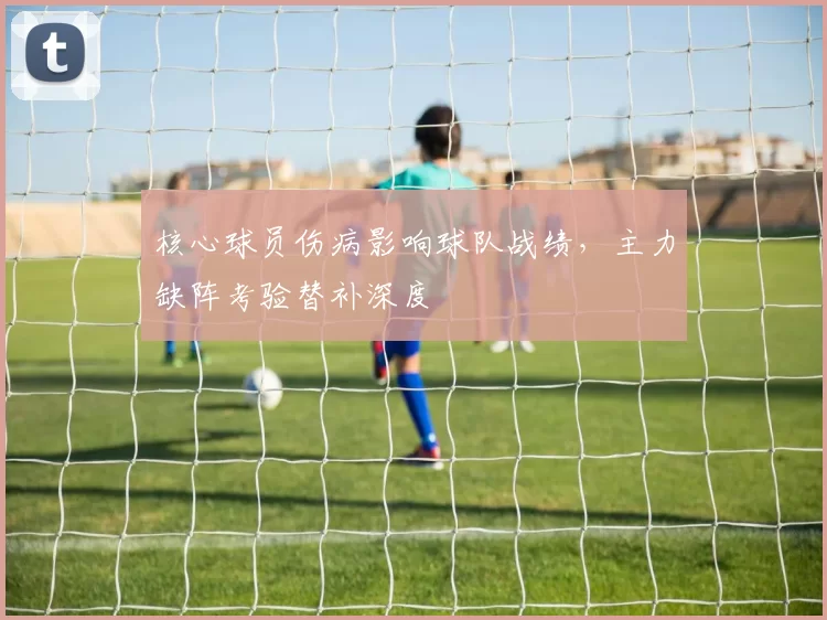 核心球员伤病影响球队战绩，主力缺阵考验替补深度
