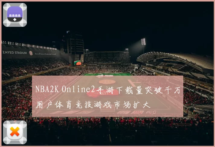 NBA2K Online2手游下载量突破千万用户体育竞技游戏市场扩大