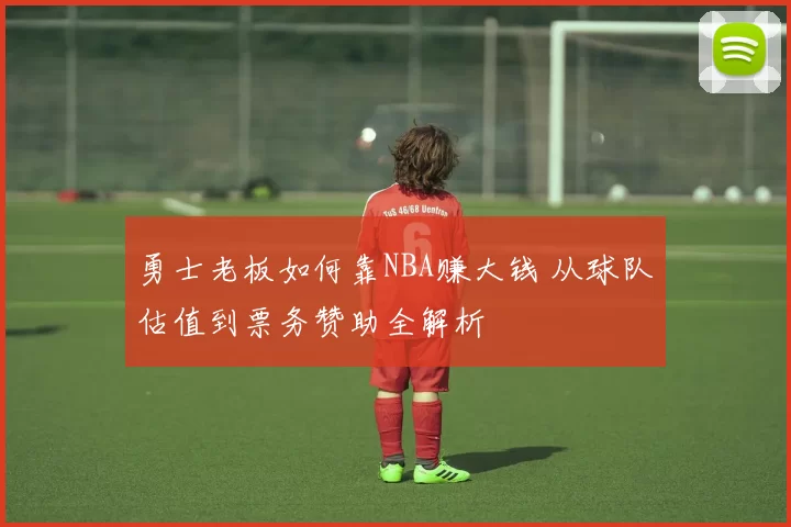 勇士老板如何靠NBA赚大钱 从球队估值到票务赞助全解析