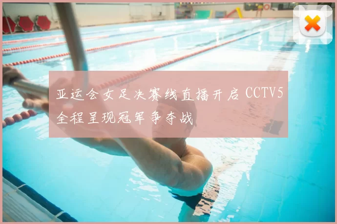 亚运会女足决赛线直播开启 CCTV5全程呈现冠军争夺战