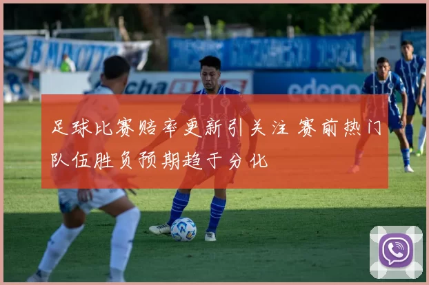 足球比赛赔率更新引关注 赛前热门队伍胜负预期趋于分化