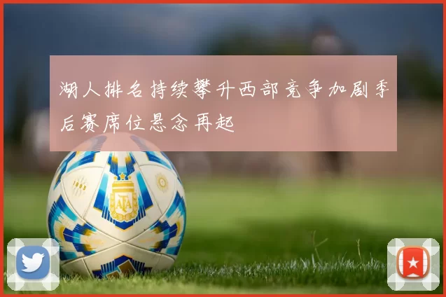 湖人排名持续攀升西部竞争加剧季后赛席位悬念再起