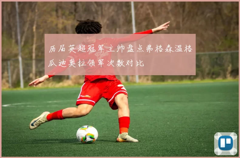 历届英超冠军主帅盘点弗格森温格瓜迪奥拉领军次数对比