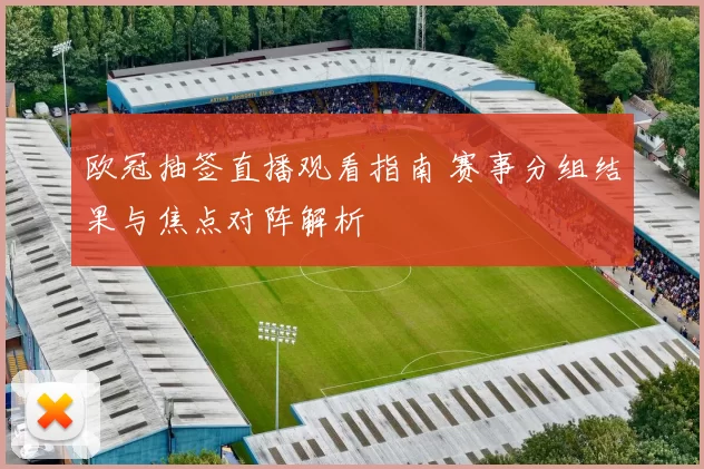 欧冠抽签直播观看指南 赛事分组结果与焦点对阵解析