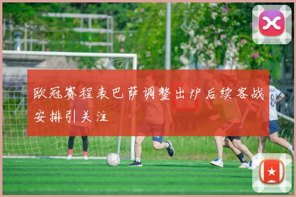 欧冠赛程表巴萨调整出炉后续客战安排引关注