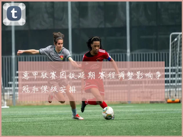 意甲联赛因故延期 赛程调整影响争冠和保级安排