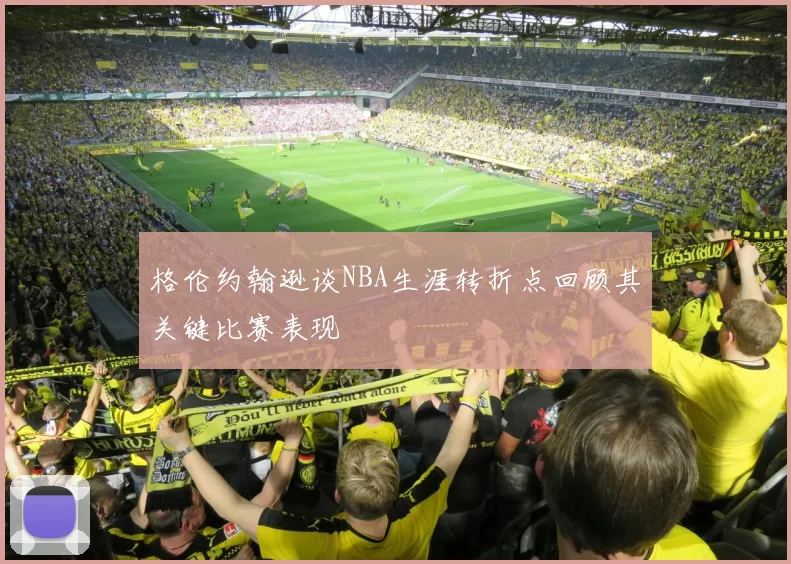 格伦约翰逊谈NBA生涯转折点回顾其关键比赛表现