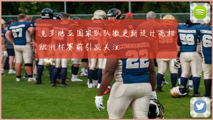 克罗地亚国家队队徽更新设计亮相欧洲杯赛前引发关注