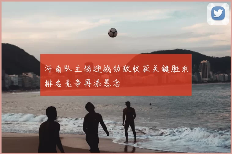 河南队主场迎战劲敌收获关键胜利排名竞争再添悬念