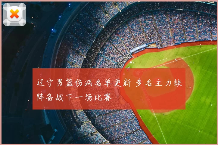 辽宁男篮伤病名单更新 多名主力缺阵备战下一场比赛