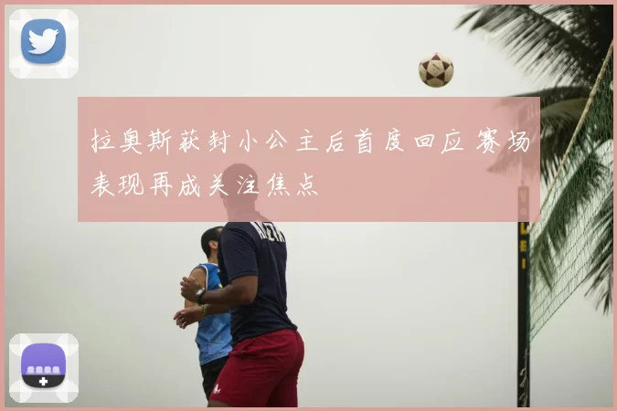 拉奥斯获封小公主后首度回应 赛场表现再成关注焦点