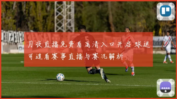 月夜直播免费看高清入口开启 球迷可追看赛事直播与赛况解析