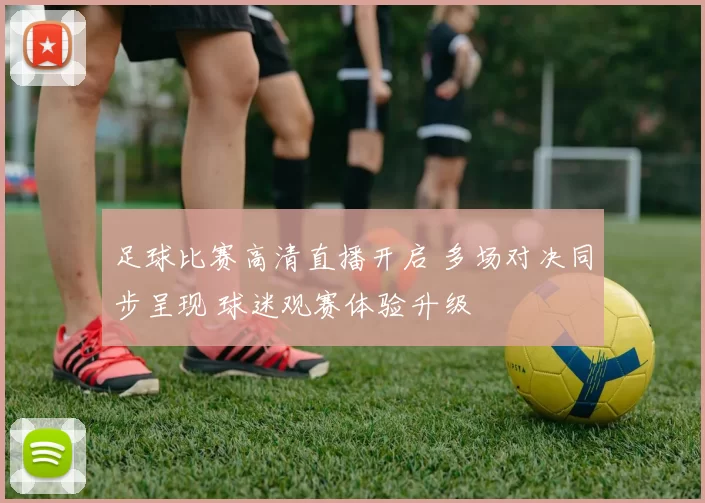 足球比赛高清直播开启 多场对决同步呈现 球迷观赛体验升级