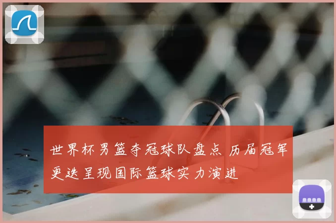 世界杯男篮夺冠球队盘点 历届冠军更迭呈现国际篮球实力演进