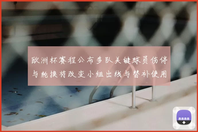 欧洲杯赛程公布多队关键球员伤停与轮换将改变小组出线与替补使用策略