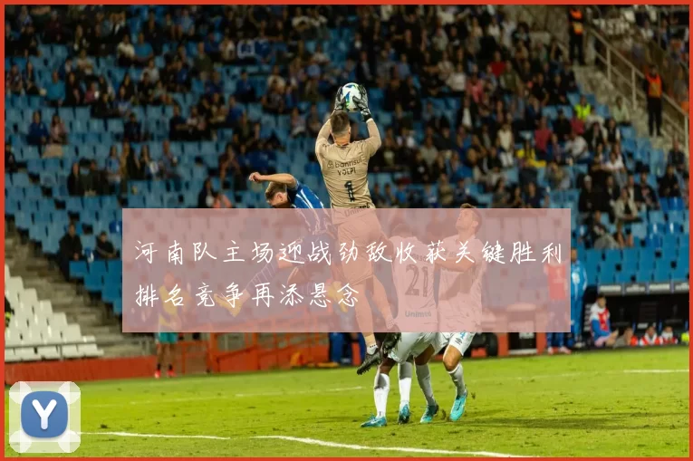河南队主场迎战劲敌收获关键胜利排名竞争再添悬念