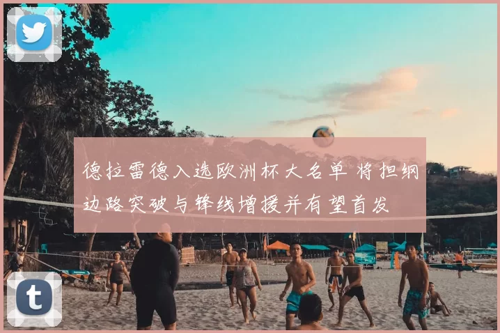 德拉雷德入选欧洲杯大名单 将担纲边路突破与锋线增援并有望首发