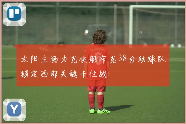 太阳主场力克快船布克38分助球队锁定西部关键卡位战
