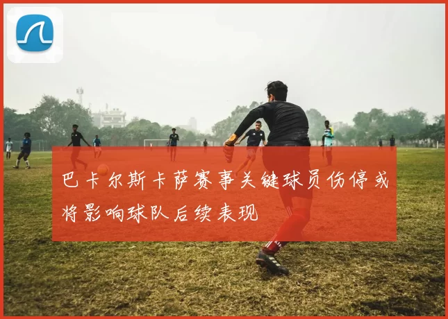 巴卡尔斯卡萨赛事关键球员伤停或将影响球队后续表现