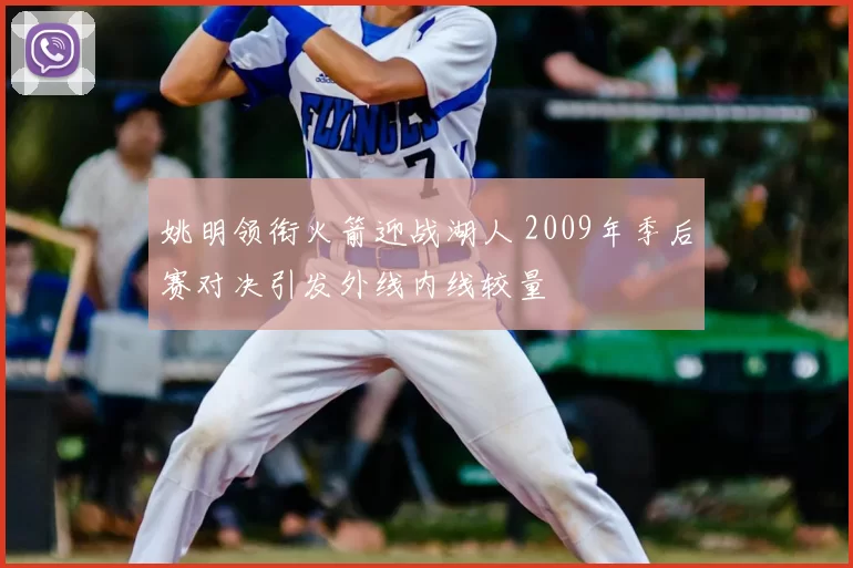姚明领衔火箭迎战湖人 2009年季后赛对决引发外线内线较量