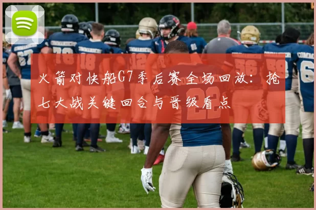 火箭对快船G7季后赛全场回放：抢七大战关键回合与晋级看点