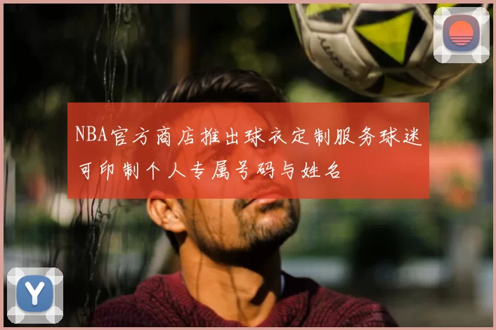 NBA官方商店推出球衣定制服务球迷可印制个人专属号码与姓名