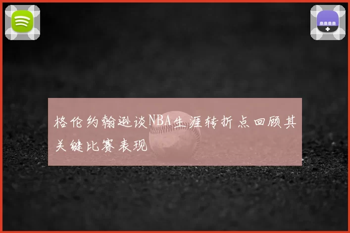 格伦约翰逊谈NBA生涯转折点回顾其关键比赛表现