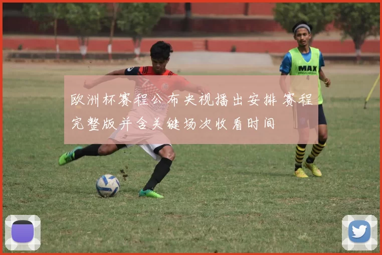 欧洲杯赛程公布央视播出安排 赛程完整版并含关键场次收看时间