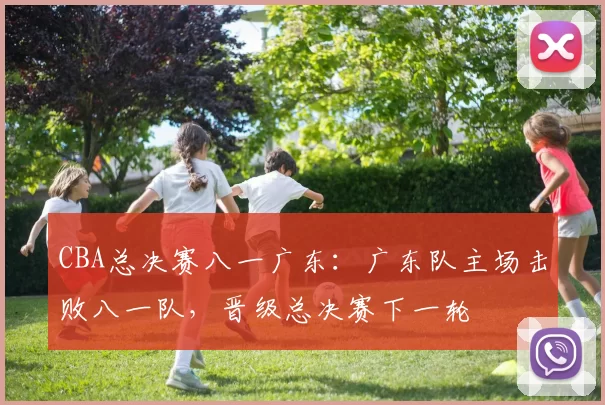 CBA总决赛八一广东：广东队主场击败八一队，晋级总决赛下一轮