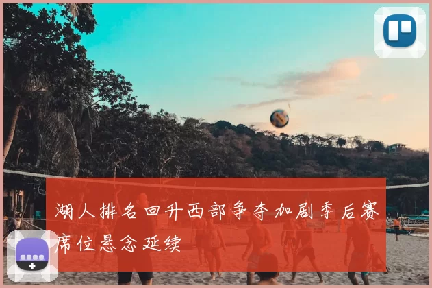 湖人排名回升西部争夺加剧季后赛席位悬念延续