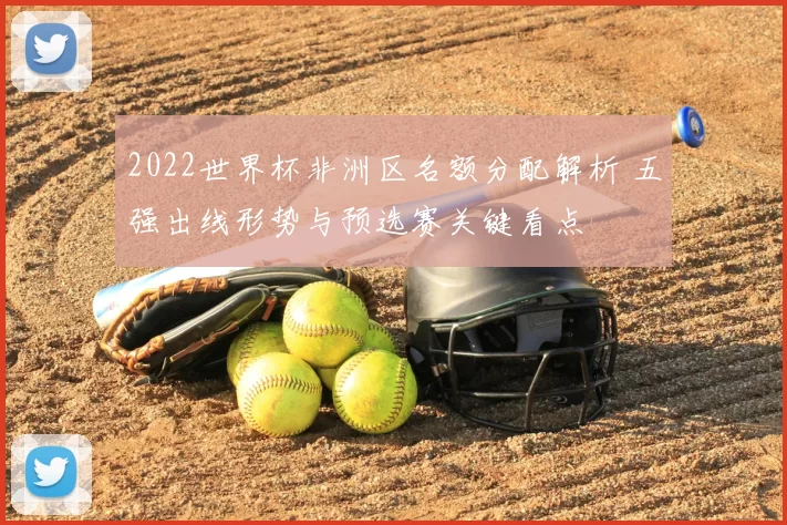 2022世界杯非洲区名额分配解析 五强出线形势与预选赛关键看点
