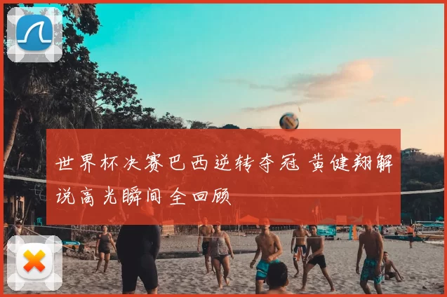 世界杯决赛巴西逆转夺冠 黄健翔解说高光瞬间全回顾