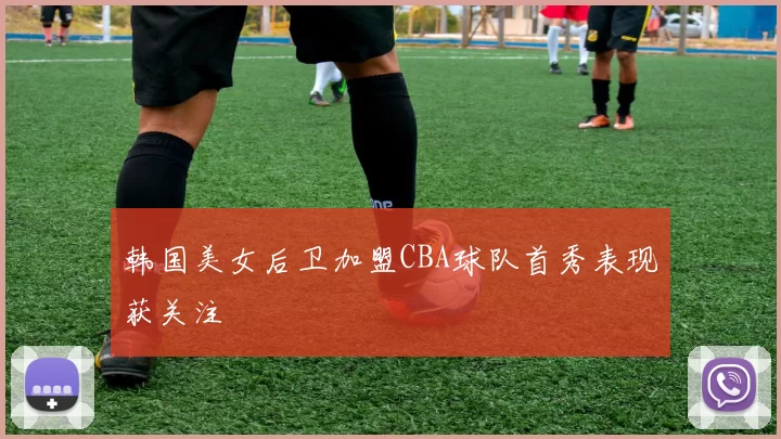 韩国美女后卫加盟CBA球队首秀表现获关注