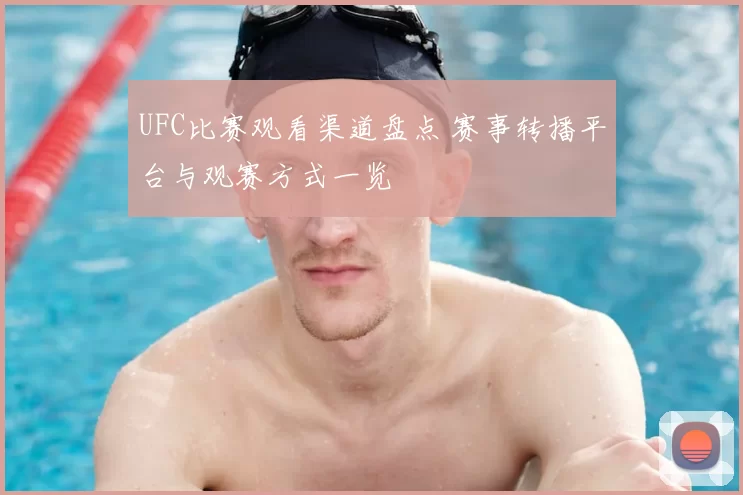 UFC比赛观看渠道盘点 赛事转播平台与观赛方式一览