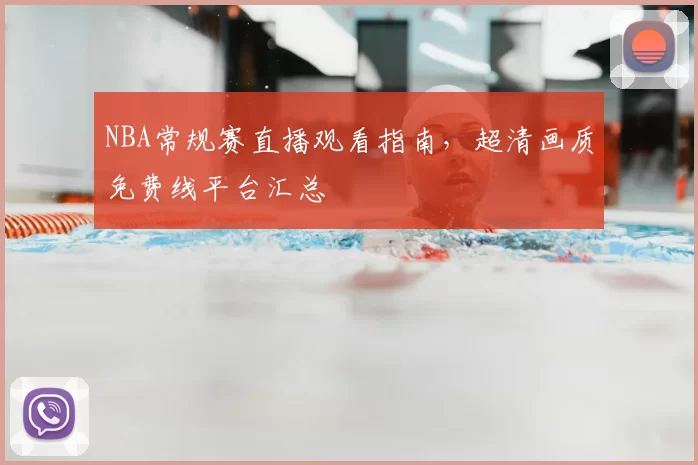 NBA常规赛直播观看指南，超清画质免费线平台汇总