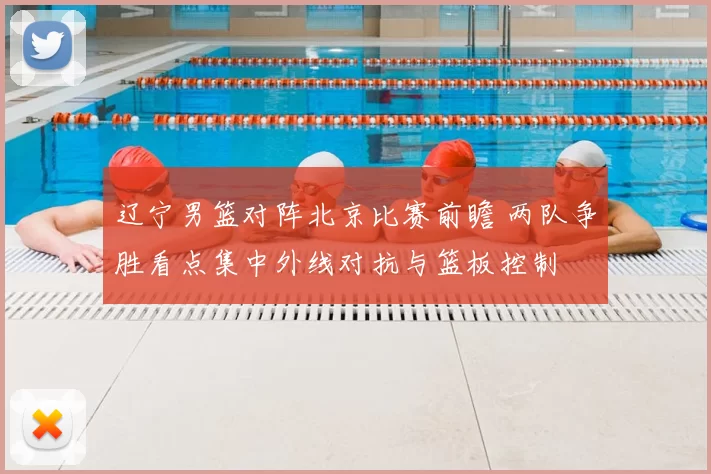 辽宁男篮对阵北京比赛前瞻 两队争胜看点集中外线对抗与篮板控制