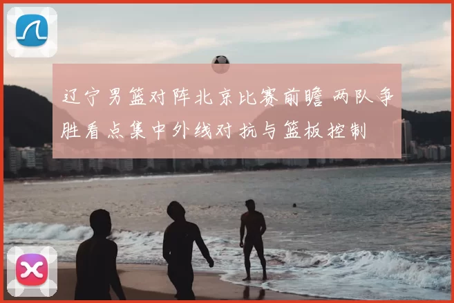 辽宁男篮对阵北京比赛前瞻 两队争胜看点集中外线对抗与篮板控制