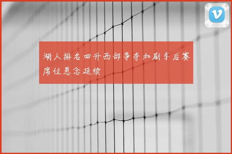 湖人排名回升西部争夺加剧季后赛席位悬念延续