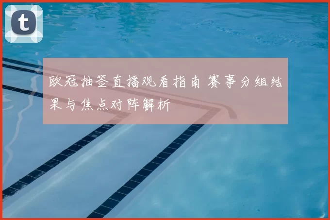 欧冠抽签直播观看指南 赛事分组结果与焦点对阵解析
