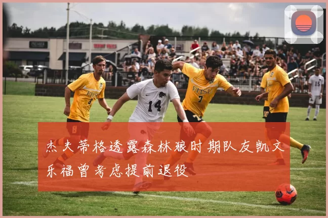 杰夫蒂格透露森林狼时期队友凯文乐福曾考虑提前退役