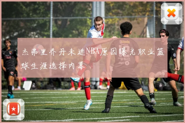 杰弗里乔丹未进NBA原因曝光职业篮球生涯选择内幕