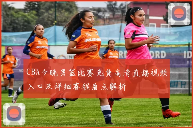 CBA今晚男篮比赛免费高清直播视频入口及详细赛程看点解析