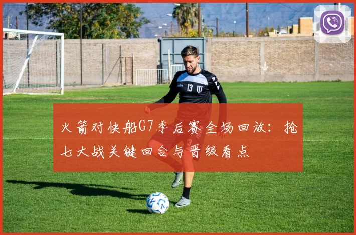 火箭对快船G7季后赛全场回放：抢七大战关键回合与晋级看点