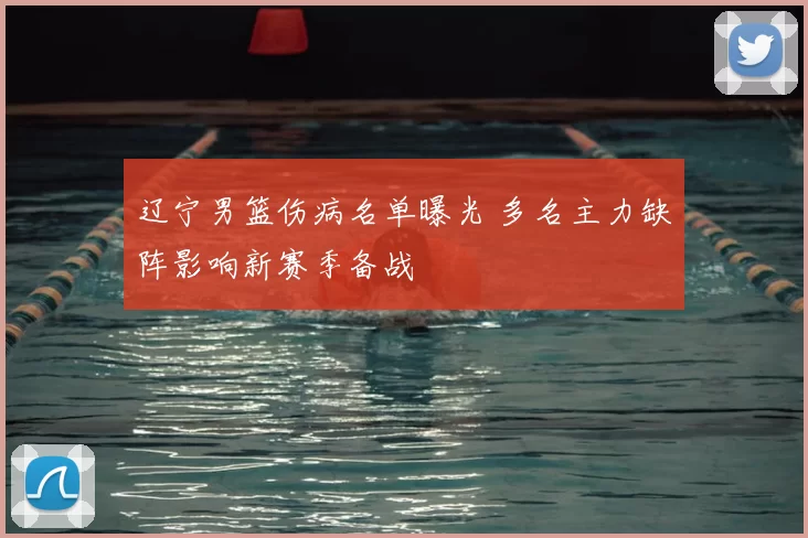 辽宁男篮伤病名单曝光 多名主力缺阵影响新赛季备战
